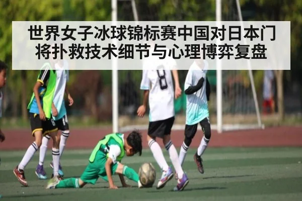 世界女子冰球锦标赛中国对日本门将扑救技术细节与心理博弈复盘