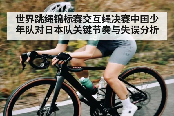 世界跳绳锦标赛交互绳决赛中国少年队对日本队关键节奏与失误分析