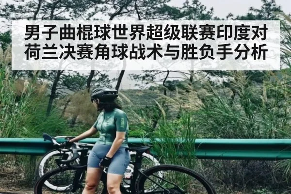 男子曲棍球世界超级联赛印度对荷兰决赛角球战术与胜负手分析