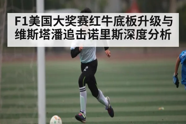 F1美国大奖赛红牛底板升级与维斯塔潘追击诺里斯深度分析