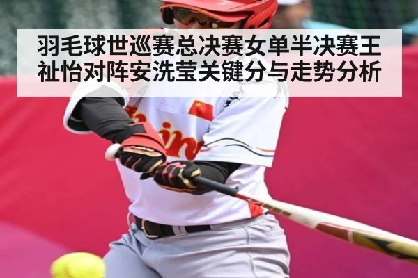 羽毛球世巡赛总决赛女单半决赛王祉怡对阵安洗莹关键分与走势分析